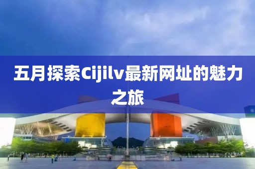 五月探索Cijilv最新网址的魅力之旅