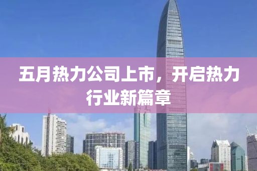 五月热力公司上市，开启热力行业新篇章