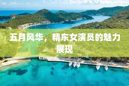 五月风华，精东女演员的魅力展现