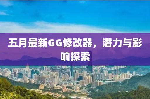 五月最新GG修改器，潜力与影响探索
