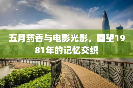 五月药香与电影光影，回望1981年的记忆交织
