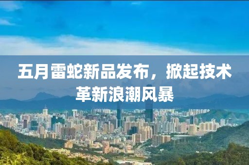 五月雷蛇新品发布，掀起技术革新浪潮风暴