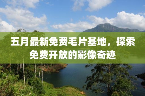 五月最新免费毛片基地，探索免费开放的影像奇迹