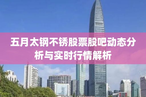 五月太钢不锈股票股吧动态分析与实时行情解析