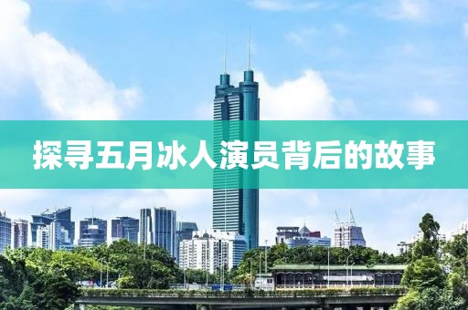 探寻五月冰人演员背后的故事