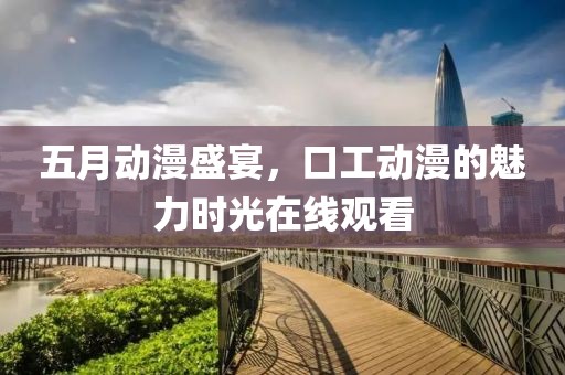 五月动漫盛宴，口工动漫的魅力时光在线观看