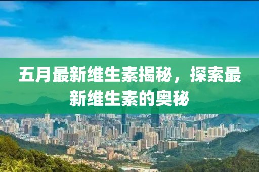 五月最新维生素揭秘，探索最新维生素的奥秘