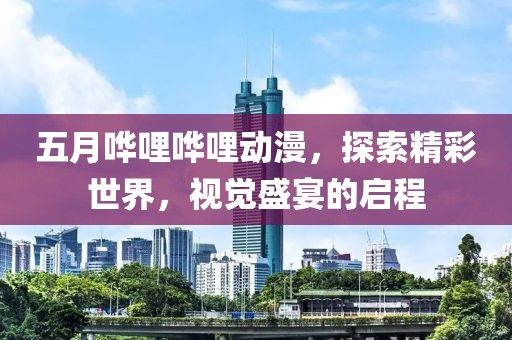 五月哗哩哗哩动漫，探索精彩世界，视觉盛宴的启程