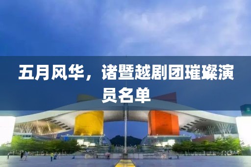 五月风华，诸暨越剧团璀璨演员名单