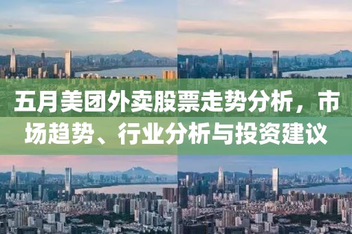 五月美团外卖股票走势分析，市场趋势、行业分析与投资建议