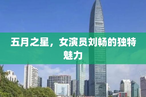 五月之星，女演员刘畅的独特魅力