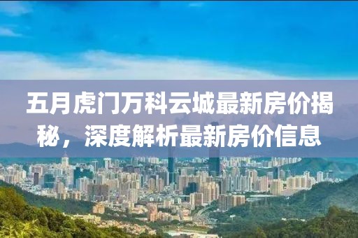 五月虎门万科云城最新房价揭秘，深度解析最新房价信息