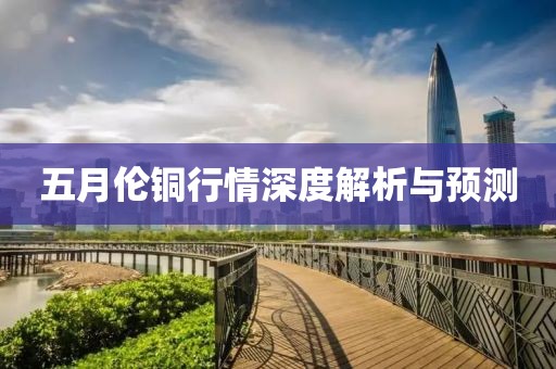 五月伦铜行情深度解析与预测