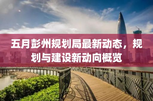 五月彭州规划局最新动态，规划与建设新动向概览