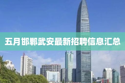 五月邯郸武安最新招聘信息汇总