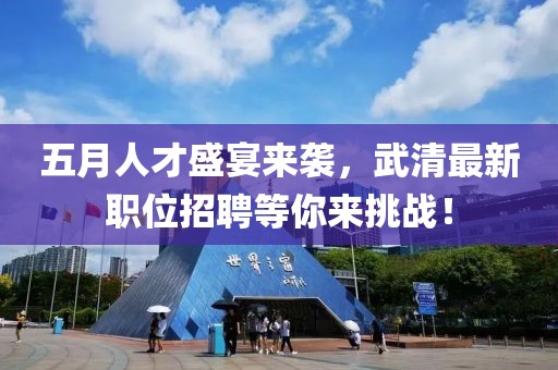 五月人才盛宴来袭，武清最新职位招聘等你来挑战！