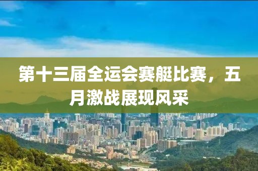 第十三届全运会赛艇比赛，五月激战展现风采