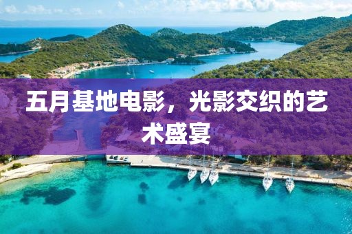 五月基地电影，光影交织的艺术盛宴