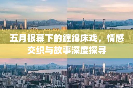 五月银幕下的缠绵床戏，情感交织与故事深度探寻
