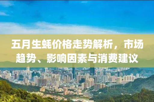 五月生蚝价格走势解析，市场趋势、影响因素与消费建议