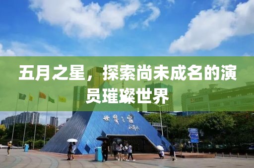 五月之星，探索尚未成名的演员璀璨世界