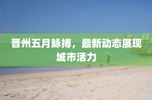 晋州五月脉搏，最新动态展现城市活力