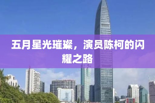 五月星光璀璨，演员陈柯的闪耀之路