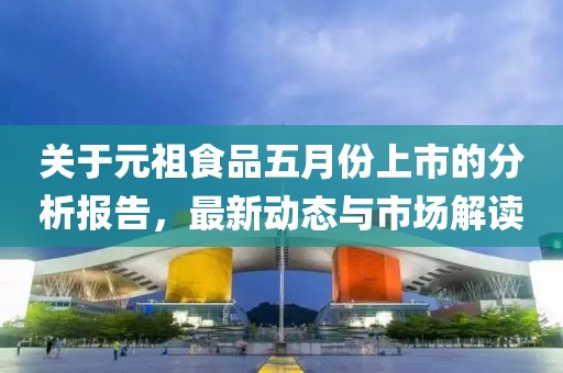 关于元祖食品五月份上市的分析报告，最新动态与市场解读
