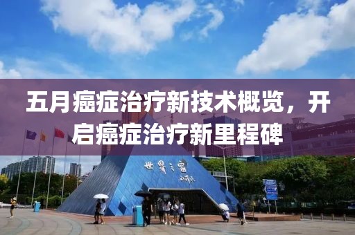 五月癌症治疗新技术概览，开启癌症治疗新里程碑