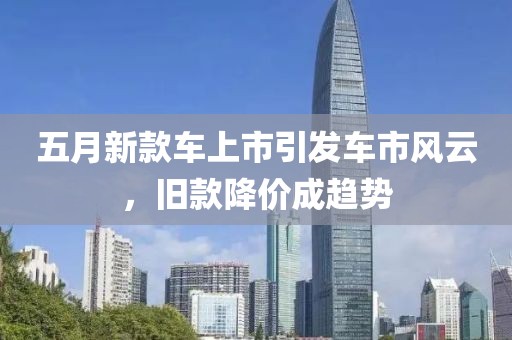 五月新款车上市引发车市风云，旧款降价成趋势