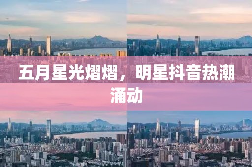 五月星光熠熠，明星抖音热潮涌动