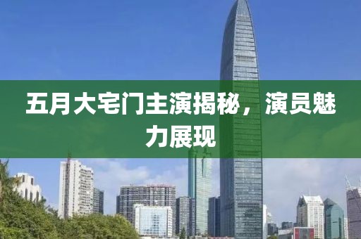 五月大宅门主演揭秘，演员魅力展现