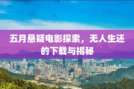 五月悬疑电影探索，无人生还的下载与揭秘