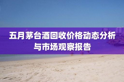 五月茅台酒回收价格动态分析与市场观察报告