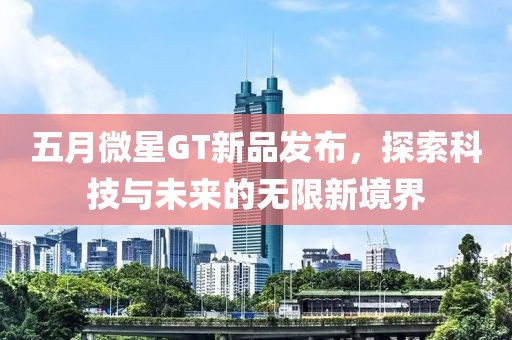 五月微星GT新品发布，探索科技与未来的无限新境界