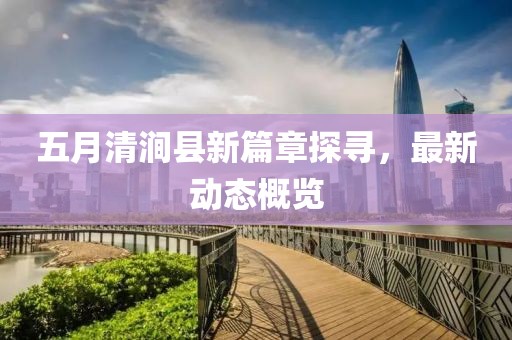 五月清涧县新篇章探寻，最新动态概览