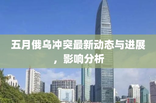 五月俄乌冲突最新动态与进展，影响分析