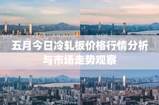 五月今日冷轧板价格行情分析与市场走势观察