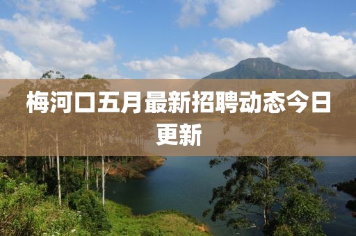 梅河口五月最新招聘动态今日更新