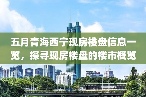 五月青海西宁现房楼盘信息一览，探寻现房楼盘的楼市概览