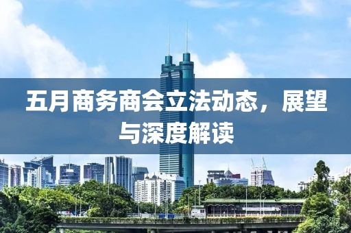 五月商务商会立法动态，展望与深度解读