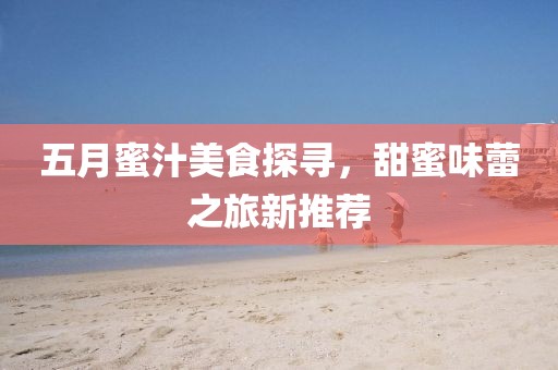 五月蜜汁美食探寻，甜蜜味蕾之旅新推荐
