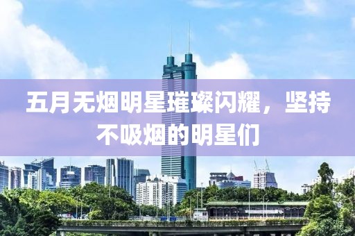 五月无烟明星璀璨闪耀，坚持不吸烟的明星们