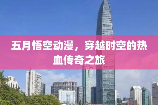 五月悟空动漫，穿越时空的热血传奇之旅