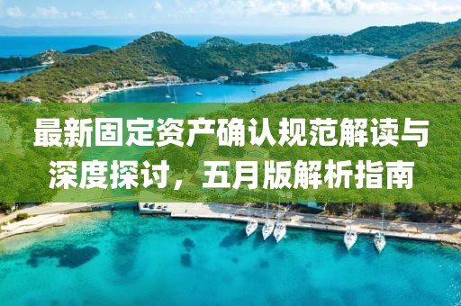 最新固定资产确认规范解读与深度探讨，五月版解析指南