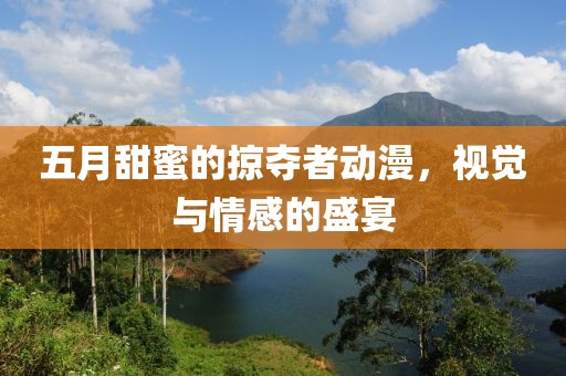 五月甜蜜的掠夺者动漫，视觉与情感的盛宴