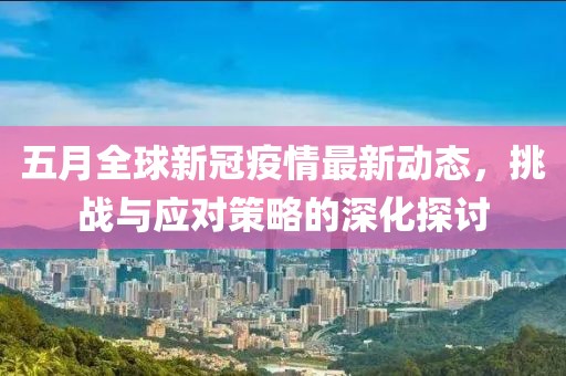 五月全球新冠疫情最新动态，挑战与应对策略的深化探讨