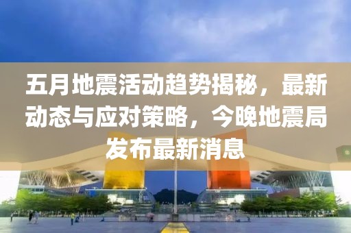 五月地震活动趋势揭秘，最新动态与应对策略，今晚地震局发布最新消息
