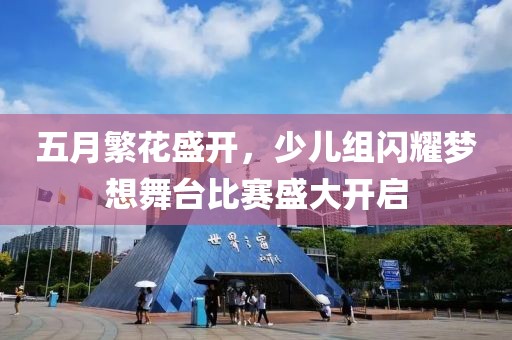 五月繁花盛开，少儿组闪耀梦想舞台比赛盛大开启