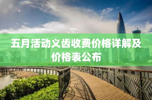 五月活动义齿收费价格详解及价格表公布